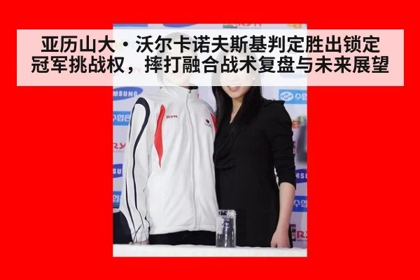 亚历山大·沃尔卡诺夫斯基判定胜出锁定冠军挑战权,摔打融合战术复盘与未来展望