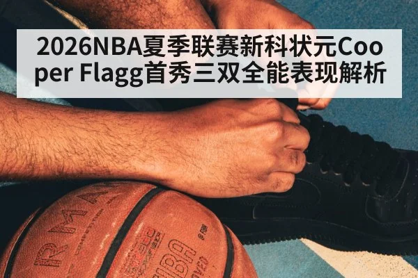 2026NBA夏季联赛新科状元Cooper Flagg首秀三双全能表现解析