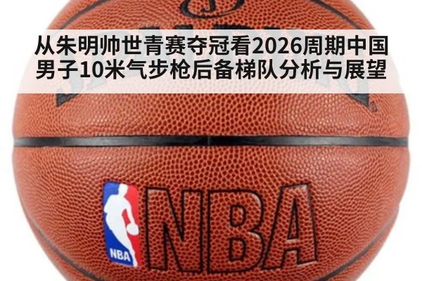 从朱明帅世青赛夺冠看2026周期中国男子10米气步枪后备梯队分析与展望