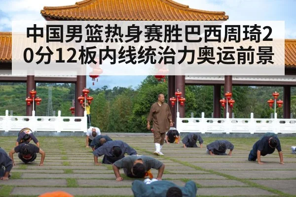 中国男篮热身赛胜巴西周琦20分12板内线统治力奥运前景