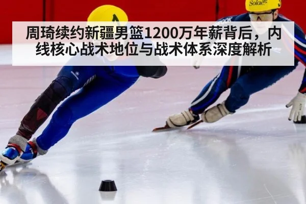 周琦续约新疆男篮1200万年薪背后，内线核心战术地位与战术体系深度解析