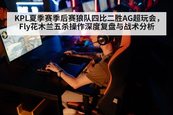 KPL夏季赛季后赛狼队四比二胜AG超玩会，Fly花木兰五杀操作深度复盘与战术分析