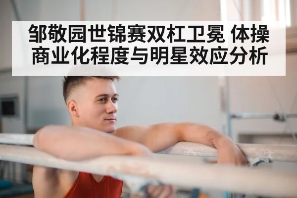 邹敬园世锦赛双杠卫冕 体操商业化程度与明星效应分析