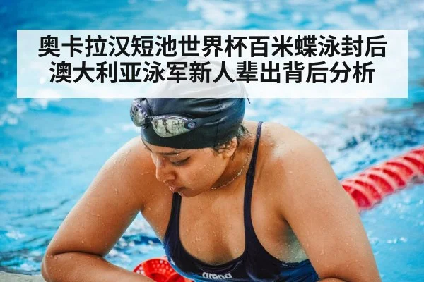 奥卡拉汉短池世界杯百米蝶泳封后 澳大利亚泳军新人辈出背后分析